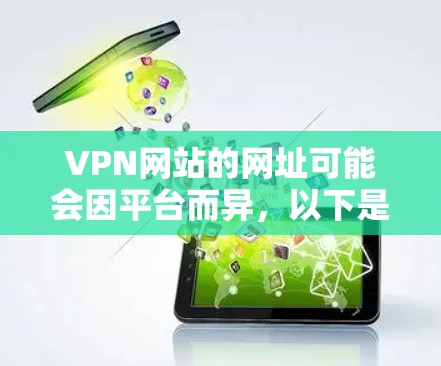VPN网站的网址可能会因平台而异,以下是一些常见的VPN服务的网址和访问方法 VPN网站的网址可能会因平台而异,以下是一些常见的VPN服务的网址和访问方法