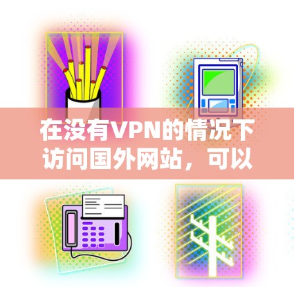 在没有VPN的情况下访问国外网站，可以尝试以下方法