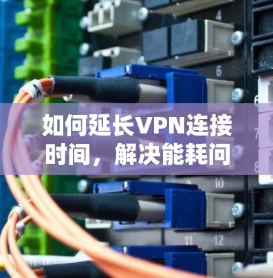 如何延长VPN连接时间,解决能耗问题的实用指南 如何延长VPN连接时间,解决能耗问题的实用指南