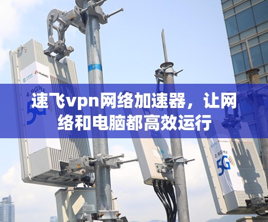 速飞vpn网络加速器,让网络和电脑都高效运行 速飞vpn网络加速器,让网络和电脑都高效运行