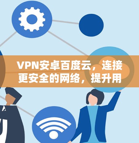VPN安卓百度云,连接更安全的网络,提升用户体验 VPN安卓百度云,连接更安全的网络,提升用户体验