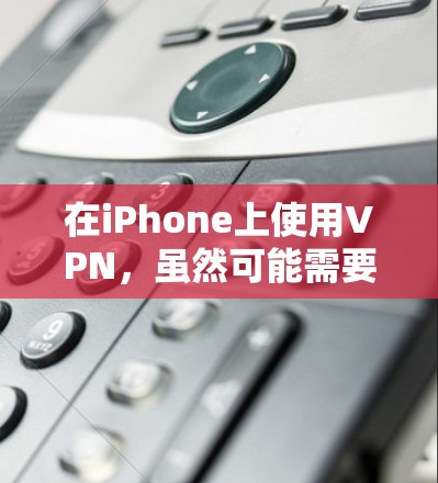 在iPhone上使用VPN，虽然可能需要一些步骤和技巧，但可以通过以下步骤进行