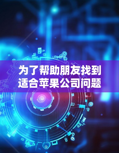 为了帮助朋友找到适合苹果公司问题的免费软件,以下是一些推荐 为了帮助朋友找到适合苹果公司问题的免费软件,以下是一些推荐