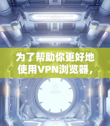 为了帮助你更好地使用VPN浏览器，以下是一步步的指南