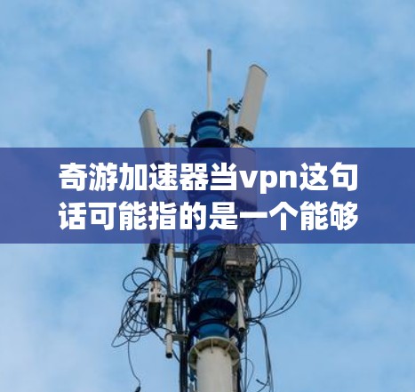 奇游加速器当vpn这句话可能指的是一个能够同时提供VPN功能和加速游戏或网页速度的工具。这种工具通常被称为奇游加速器 VPN或奇游加速 VPN工具 奇游加速器当vpn这句话可能指的是一个能够同时提供VPN功能和加速游戏或网页速度的工具。这种工具通常被称为奇游加速器 VPN或奇游加速 VPN工具