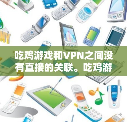吃鸡游戏和VPN之间没有直接的关联。吃鸡游戏是PC端的电子竞技游戏,而VPN主要是用于加密传输、流媒体观看等服务。两者属于不同的领域,一个涉及电子游戏,另一个涉及网络加密 吃鸡游戏和VPN之间没有直接的关联。吃鸡游戏是PC端的电子竞技游戏,而VPN主要是用于加密传输、流媒体观看等服务。两者属于不同的领域,一个涉及电子游戏,另一个涉及网络加密