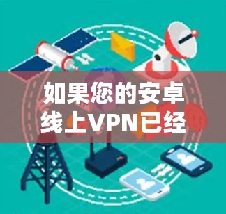 如果您的安卓线上VPN已经挂掉,可能的原因多种多样,以下是一些常见问题及解决方法 如果您的安卓线上VPN已经挂掉,可能的原因多种多样,以下是一些常见问题及解决方法