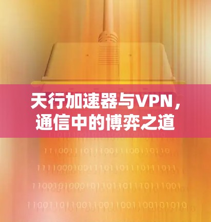 天行加速器与VPN,通信中的博弈之道 天行加速器与VPN,通信中的博弈之道