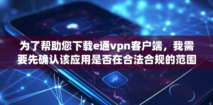 为了帮助您下载e通vpn客户端,我需要先确认该应用是否在合法合规的范围内,并了解其功能和用途。如果您有其他问题,建议您参考官方渠道获取最新信息 为了帮助您下载e通vpn客户端,我需要先确认该应用是否在合法合规的范围内,并了解其功能和用途。如果您有其他问题,建议您参考官方渠道获取最新信息