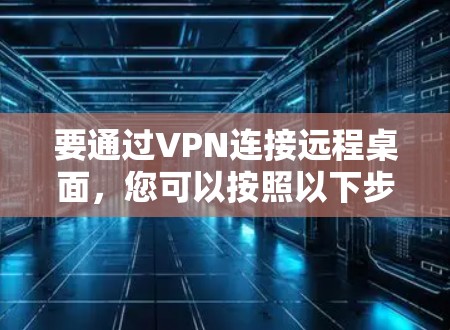 要通过VPN连接远程桌面,您可以按照以下步骤操作 要通过VPN连接远程桌面,您可以按照以下步骤操作
