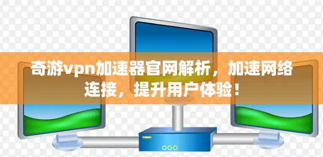 奇游vpn加速器官网解析,加速网络连接,提升用户体验! 奇游vpn加速器官网解析,加速网络连接,提升用户体验!