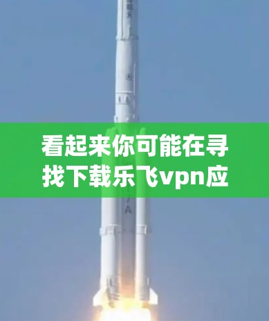 看起来你可能在寻找下载乐飞vpn应用的链接。不过，请注意，乐飞vpn可能是一个软件名称，但没有提供下载链接，因此我无法直接提供下载地址。以下是一些建议，帮助你找到下载链接
