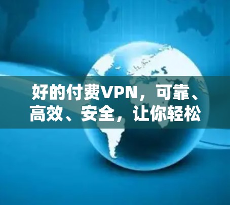 好的付费VPN,可靠、高效、安全,让你轻松连接互联网 好的付费VPN,可靠、高效、安全,让你轻松连接互联网