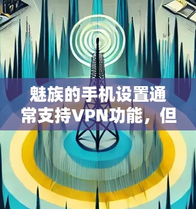 魅族的手机设置通常支持VPN功能,但具体是否支持取决于您的设备类型和网络设置。以下是关于如何在魅族设备上使用VPN的步骤说明 魅族的手机设置通常支持VPN功能,但具体是否支持取决于您的设备类型和网络设置。以下是关于如何在魅族设备上使用VPN的步骤说明