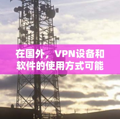 在国外,VPN设备和软件的使用方式可能因国家和地区而异。以下是几种常用的VPN设备和软件 在国外,VPN设备和软件的使用方式可能因国家和地区而异。以下是几种常用的VPN设备和软件