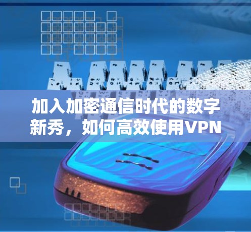 加入加密通信时代的数字新秀，如何高效使用VPN？