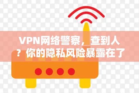 VPN网络警察，查到人？你的隐私风险暴露在了哪里？