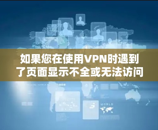 如果您在使用VPN时遇到了页面显示不全或无法访问网站的问题,可以按照以下步骤进行检查和解决 如果您在使用VPN时遇到了页面显示不全或无法访问网站的问题,可以按照以下步骤进行检查和解决