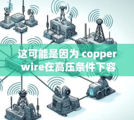 这可能是因为 copper wire在高压条件下容易因接触高温而损坏，或者在某些特定的高压设备下（如高压实验室、化工设备等）容易引发短路或故障