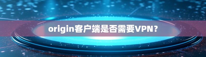 origin客户端是否需要VPN？
