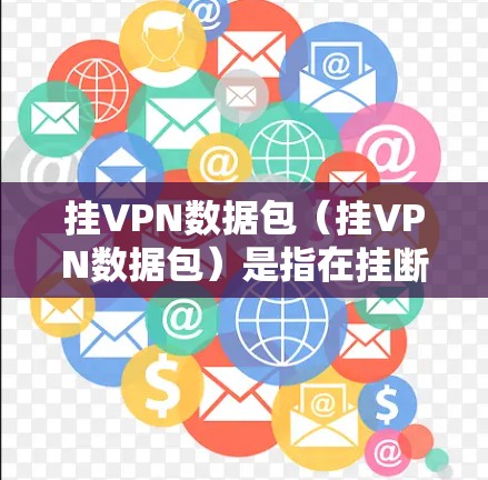 挂VPN数据包(挂VPN数据包)是指在挂断VPN或在挂VPN过程中传输的数据包。这类数据包可能被用于检测、监控或防止某些攻击活动。具体含义可能包括 挂VPN数据包(挂VPN数据包)是指在挂断VPN或在挂VPN过程中传输的数据包。这类数据包可能被用于检测、监控或防止某些攻击活动。具体含义可能包括