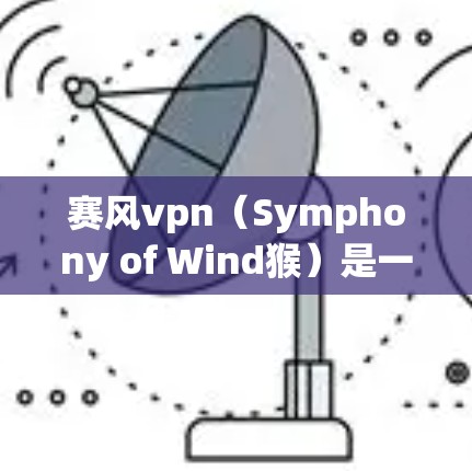 赛风vpn(Symphony of Wind猴)是一款由风猴公司开发的网络游戏,玩家可以通过下载游戏来参与游戏。以下是关于赛风vpn的详细介绍 赛风vpn(Symphony of Wind猴)是一款由风猴公司开发的网络游戏,玩家可以通过下载游戏来参与游戏。以下是关于赛风vpn的详细介绍
