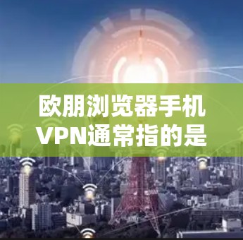 欧朋浏览器手机VPN通常指的是使用 Tor 或其他浏览器加密功能来保护个人或商业用途的网络访问。如果这是某个公司的产品或项目，可能需要根据具体情况选择合适的解决方案