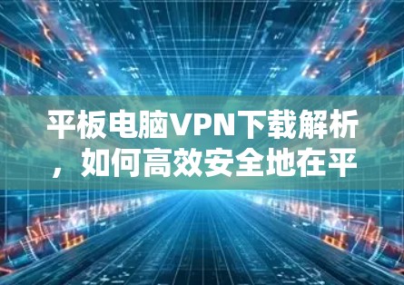 平板电脑VPN下载解析,如何高效安全地在平板上使用VPN 平板电脑VPN下载解析,如何高效安全地在平板上使用VPN