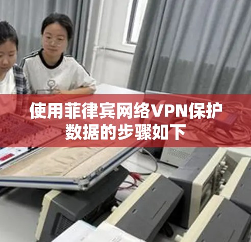 使用菲律宾网络VPN保护数据的步骤如下 使用菲律宾网络VPN保护数据的步骤如下