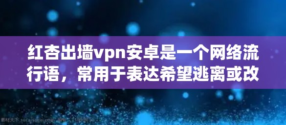 红杏出墙vpn安卓是一个网络流行语,常用于表达希望逃离或改变现状的意图,同时可能涉及某种技术或安全的限制。具体含义如下 红杏出墙vpn安卓是一个网络流行语,常用于表达希望逃离或改变现状的意图,同时可能涉及某种技术或安全的限制。具体含义如下