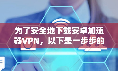 为了安全地下载安卓加速器VPN，以下是一步步的建议