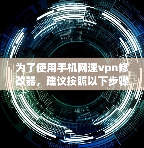为了使用手机网速vpn修改器，建议按照以下步骤进行