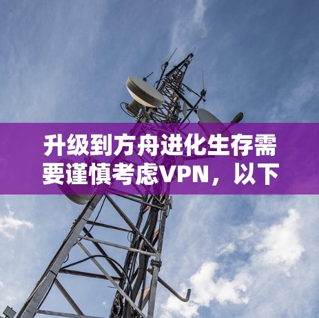 升级到方舟进化生存需要谨慎考虑VPN，以下是一步步的建议