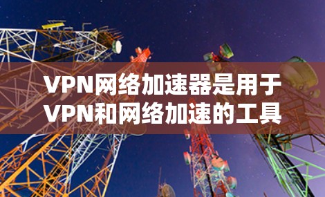 VPN网络加速器是用于VPN和网络加速的工具,通常分为免费和付费两种。以下是几种免费的VPN网络加速器推荐 VPN网络加速器是用于VPN和网络加速的工具,通常分为免费和付费两种。以下是几种免费的VPN网络加速器推荐