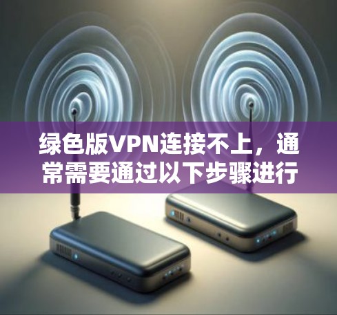 绿色版VPN连接不上,通常需要通过以下步骤进行排查和解决 绿色版VPN连接不上,通常需要通过以下步骤进行排查和解决