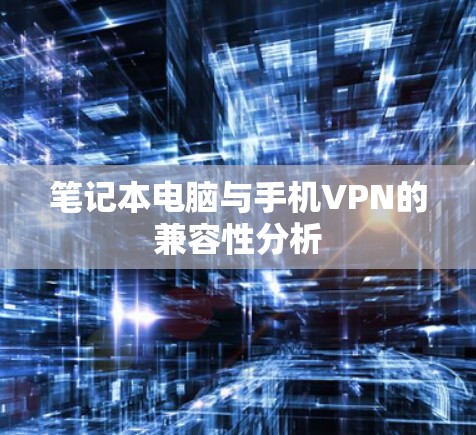 笔记本电脑与手机VPN的兼容性分析 笔记本电脑与手机VPN的兼容性分析