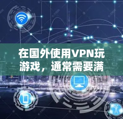 在国外使用VPN玩游戏,通常需要满足一定的条件和使用限制。以下是一些关键点和建议 在国外使用VPN玩游戏,通常需要满足一定的条件和使用限制。以下是一些关键点和建议