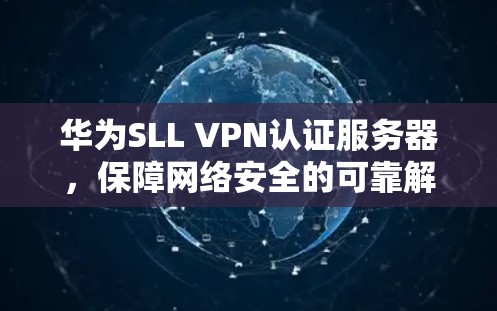 华为SLL VPN认证服务器,保障网络安全的可靠解决方案 华为SLL VPN认证服务器,保障网络安全的可靠解决方案