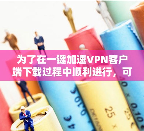 为了在一键加速VPN客户端下载过程中顺利进行,可以按照以下步骤操作 为了在一键加速VPN客户端下载过程中顺利进行,可以按照以下步骤操作