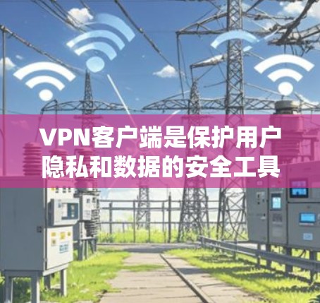 VPN客户端是保护用户隐私和数据的安全工具。如果你想要下载一个真实VPN客户端，以下是一些推荐的方法和平台