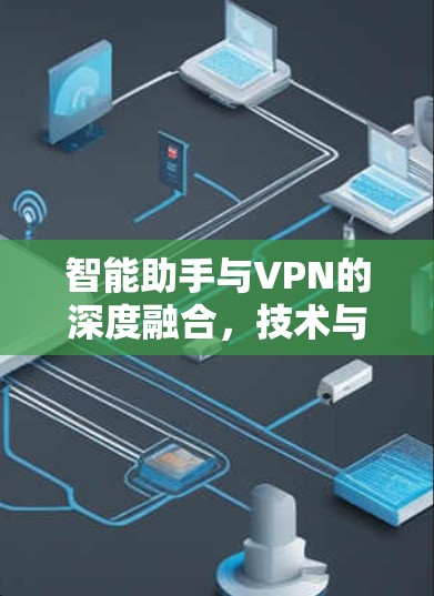 智能助手与VPN的深度融合,技术与应用的创新 智能助手与VPN的深度融合,技术与应用的创新