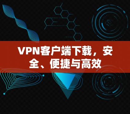 VPN客户端下载，安全、便捷与高效