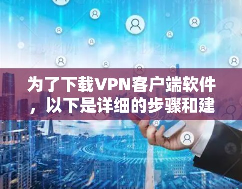 为了下载VPN客户端软件,以下是详细的步骤和建议 为了下载VPN客户端软件,以下是详细的步骤和建议