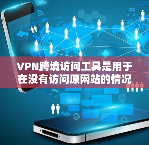 VPN跨境访问工具是用于在没有访问原网站的情况下，访问其他国家网站的网络服务。以下是一个有条理的总结，供您参考