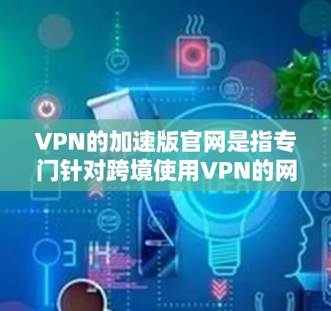 VPN的加速版官网是指专门针对跨境使用VPN的网站,这些网站通常会提供更优化的性能和功能,以满足用户在不同国家之间的快速连接需求。以下是一些常见的VPN加速版官网及其特点 VPN的加速版官网是指专门针对跨境使用VPN的网站,这些网站通常会提供更优化的性能和功能,以满足用户在不同国家之间的快速连接需求。以下是一些常见的VPN加速版官网及其特点