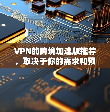 VPN的跨境加速版推荐,取决于你的需求和预算。以下是一些常见的VPN加速版推荐,涵盖不同功能需求的用户 VPN的跨境加速版推荐,取决于你的需求和预算。以下是一些常见的VPN加速版推荐,涵盖不同功能需求的用户