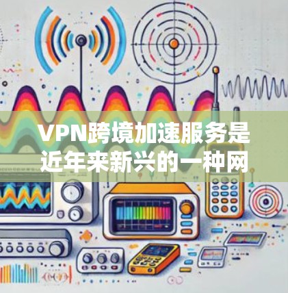 VPN跨境加速服务是近年来新兴的一种网络技术，旨在通过加速VPN连接，提升用户在不同网络环境下的访问速度。以下是关于该服务的详细分析和使用建议