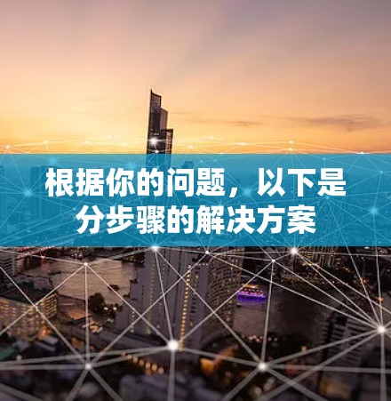 根据你的问题,以下是分步骤的解决方案 根据你的问题,以下是分步骤的解决方案