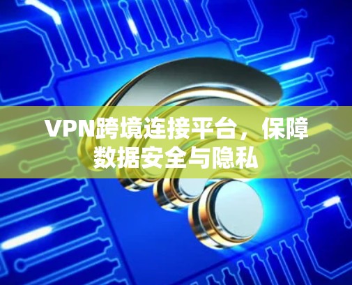 VPN跨境连接平台,保障数据安全与隐私 VPN跨境连接平台,保障数据安全与隐私