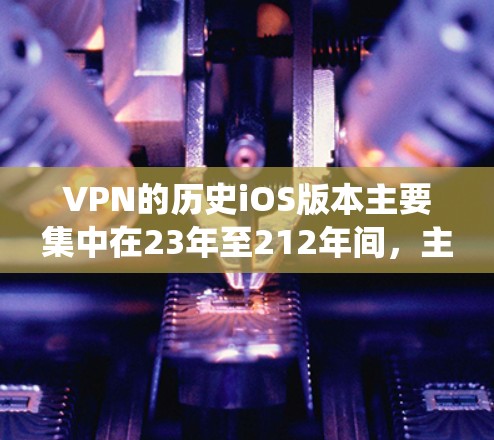 VPN的历史iOS版本主要集中在23年至212年间,主要基于Windows XP操作系统。以下是这些版本的基本信息 VPN的历史iOS版本主要集中在23年至212年间,主要基于Windows XP操作系统。以下是这些版本的基本信息